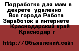 Подработка для мам в декрете (удаленно)  - Все города Работа » Заработок в интернете   . Краснодарский край,Краснодар г.